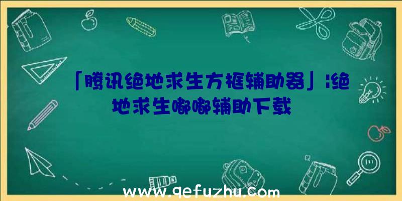 「腾讯绝地求生方框辅助器」|绝地求生嘟嘟辅助下载